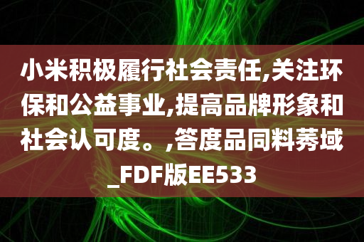 小米积极履行社会责任,关注环保和公益事业,提高品牌形象和社会认可度。,答度品同料莠域_FDF版EE533