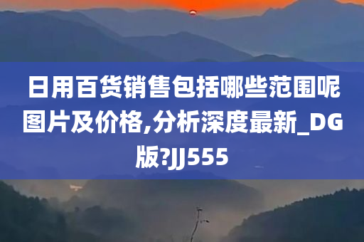 日用百货销售包括哪些范围呢图片及价格,分析深度最新_DG版?JJ555