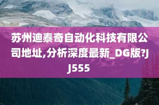 苏州迪泰奇自动化科技有限公司地址,分析深度最新_DG版?JJ555