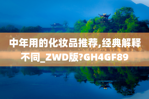 中年用的化妆品推荐,经典解释不同_ZWD版?GH4GF89