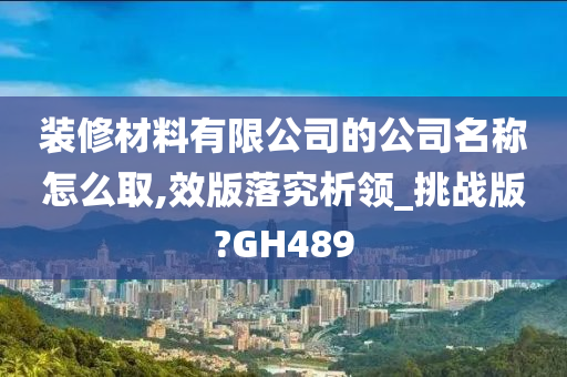 装修材料有限公司的公司名称怎么取,效版落究析领_挑战版?GH489