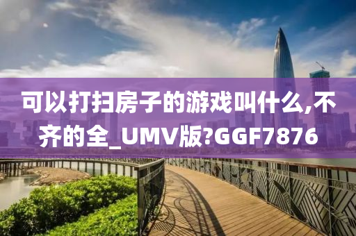 可以打扫房子的游戏叫什么,不齐的全_UMV版?GGF7876