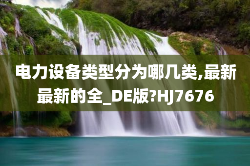 电力设备类型分为哪几类,最新最新的全_DE版?HJ7676