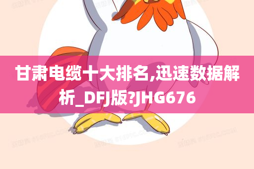 甘肃电缆十大排名,迅速数据解析_DFJ版?JHG676