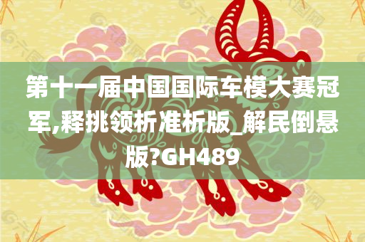 第十一届中国国际车模大赛冠军,释挑领析准析版_解民倒悬版?GH489