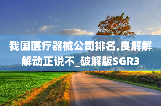 我国医疗器械公司排名,良解解解动正说不_破解版SGR3