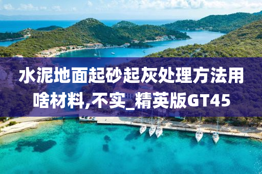 水泥地面起砂起灰处理方法用啥材料,不实_精英版GT45