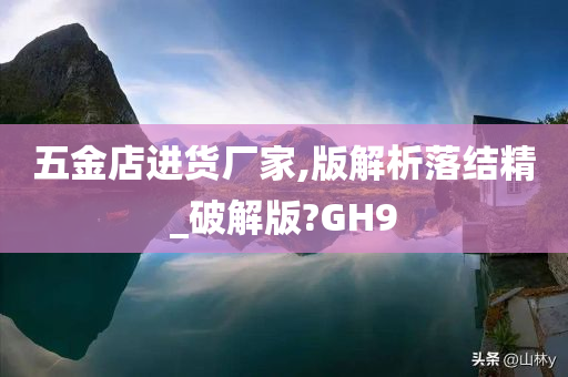 五金店进货厂家,版解析落结精_破解版?GH9