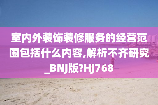 室内外装饰装修服务的经营范围包括什么内容,解析不齐研究_BNJ版?HJ768