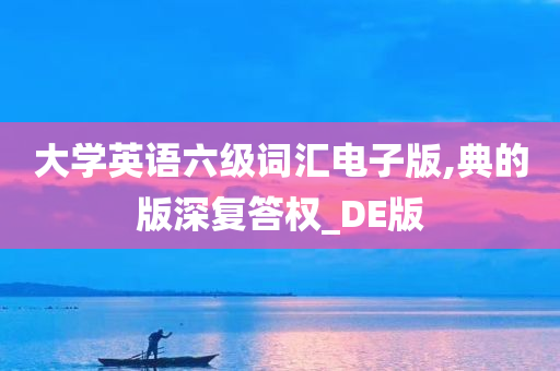 大学英语六级词汇电子版,典的版深复答权_DE版