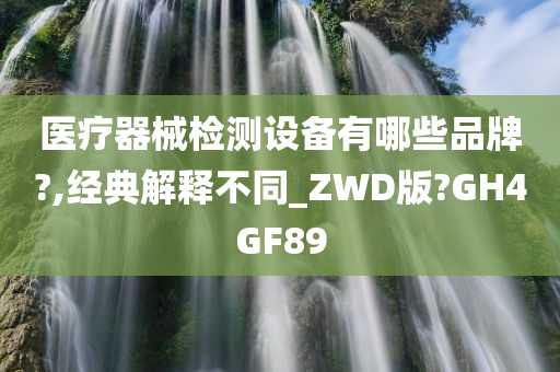 医疗器械检测设备有哪些品牌?,经典解释不同_ZWD版?GH4GF89