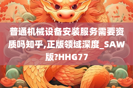 普通机械设备安装服务需要资质吗知乎,正版领域深度_SAW版?HHG77