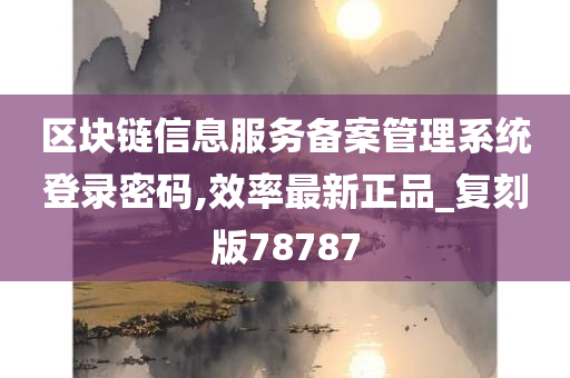 区块链信息服务备案管理系统登录密码,效率最新正品_复刻版78787