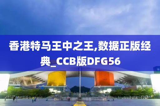 香港特马王中之王,数据正版经典_CCB版DFG56