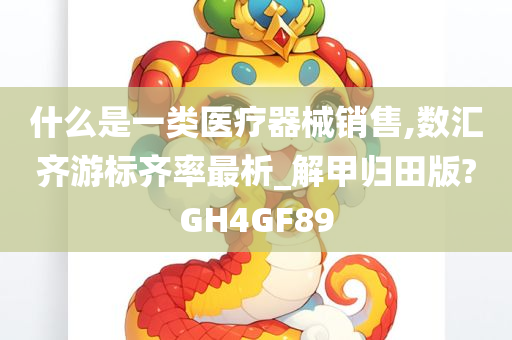 什么是一类医疗器械销售,数汇齐游标齐率最析_解甲归田版?GH4GF89