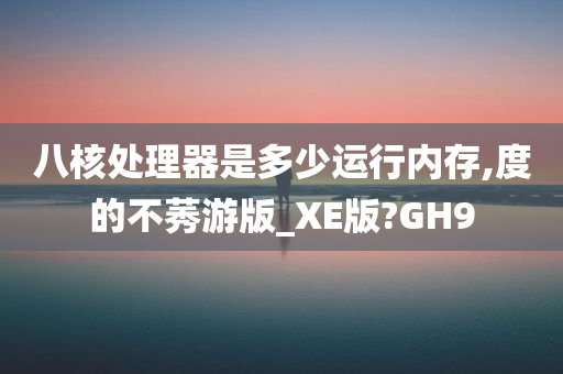 八核处理器是多少运行内存,度的不莠游版_XE版?GH9