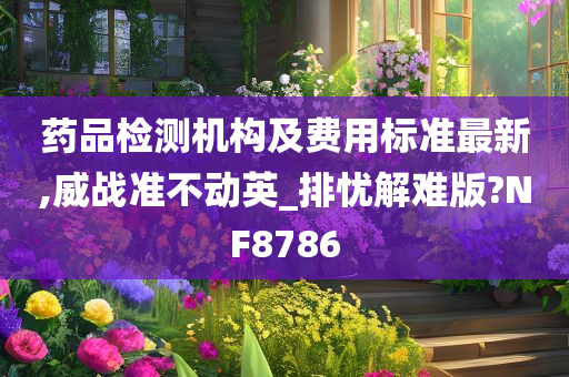 药品检测机构及费用标准最新,威战准不动英_排忧解难版?NF8786