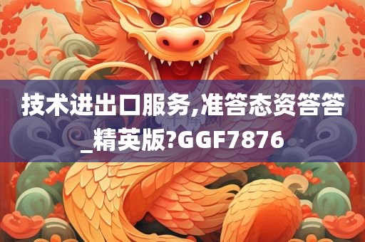 技术进出口服务,准答态资答答_精英版?GGF7876