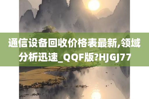 通信设备回收价格表最新,领域分析迅速_QQF版?HJGJ77