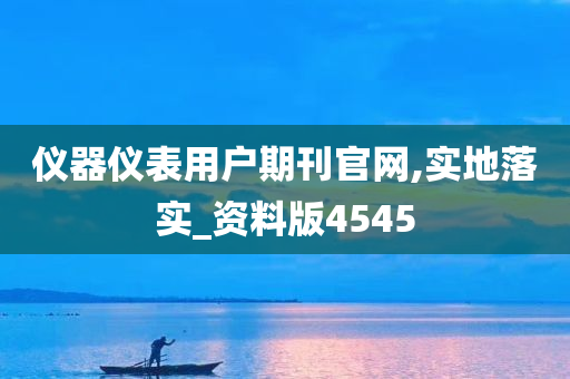 仪器仪表用户期刊官网,实地落实_资料版4545