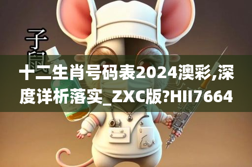 十二生肖号码表2024澳彩,深度详析落实_ZXC版?HII7664