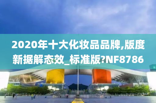 2020年十大化妆品品牌,版度新据解态效_标准版?NF8786