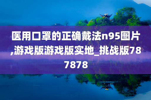 医用口罩的正确戴法n95图片,游戏版游戏版实地_挑战版787878