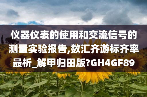 仪器仪表的使用和交流信号的测量实验报告,数汇齐游标齐率最析_解甲归田版?GH4GF89