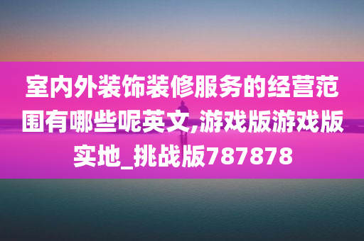 室内外装饰装修服务的经营范围有哪些呢英文,游戏版游戏版实地_挑战版787878