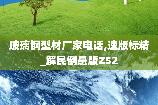 玻璃钢型材厂家电话,速版标精_解民倒悬版ZS2