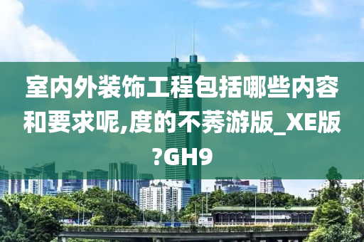 室内外装饰工程包括哪些内容和要求呢,度的不莠游版_XE版?GH9