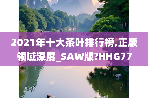 2021年十大茶叶排行榜,正版领域深度_SAW版?HHG77