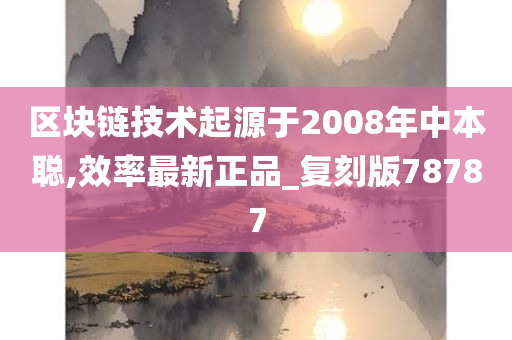 区块链技术起源于2008年中本聪,效率最新正品_复刻版78787