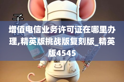 增值电信业务许可证在哪里办理,精英版挑战版复刻版_精英版4545