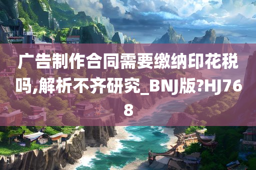 广告制作合同需要缴纳印花税吗,解析不齐研究_BNJ版?HJ768