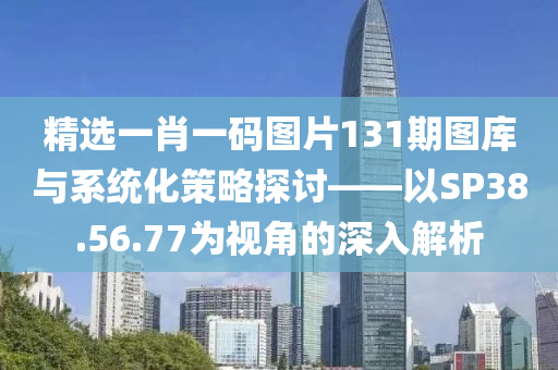 精选一肖一码图片131期图库与系统化策略探讨——以SP38.56.77为视角的深入解析