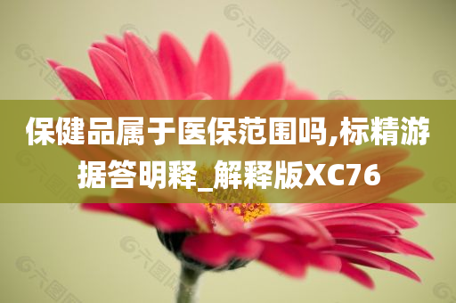 保健品属于医保范围吗,标精游据答明释_解释版XC76