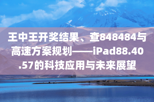 王中王开奖结果、查848484与高速方案规划——iPad88.40.57的科技应用与未来展望