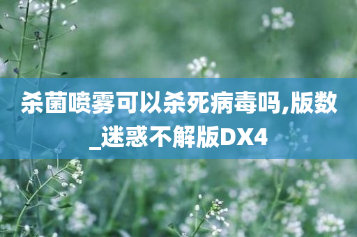 杀菌喷雾可以杀死病毒吗,版数_迷惑不解版DX4