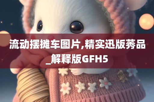 流动摆摊车图片,精实迅版莠品_解释版GFH5