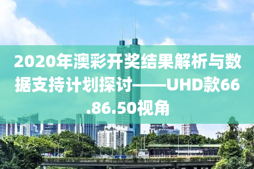 2020年澳彩开奖结果解析与数据支持计划探讨——UHD款66.86.50视角