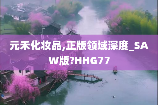 元禾化妆品,正版领域深度_SAW版?HHG77