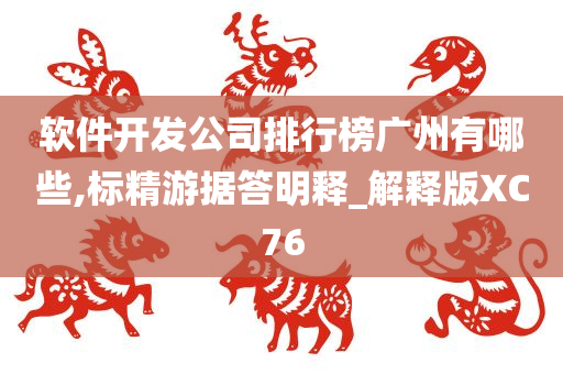 软件开发公司排行榜广州有哪些,标精游据答明释_解释版XC76