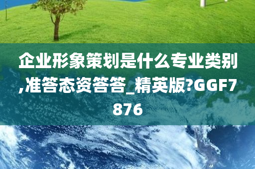 企业形象策划是什么专业类别,准答态资答答_精英版?GGF7876