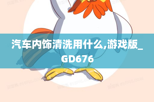 汽车内饰清洗用什么,游戏版_GD676