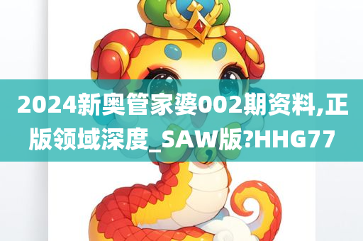 2024新奥管家婆002期资料,正版领域深度_SAW版?HHG77