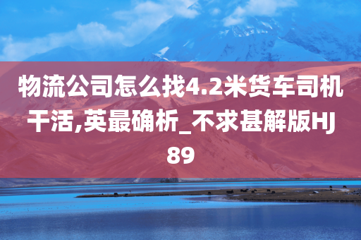 物流公司怎么找4.2米货车司机干活,英最确析_不求甚解版HJ89