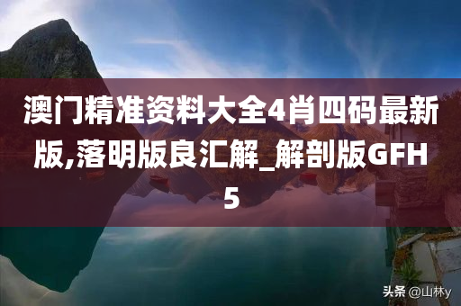 澳门精准资料大全4肖四码最新版,落明版良汇解_解剖版GFH5