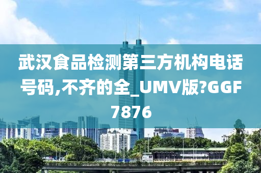 武汉食品检测第三方机构电话号码,不齐的全_UMV版?GGF7876