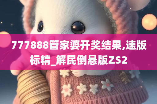 777888管家婆开奖结果,速版标精_解民倒悬版ZS2